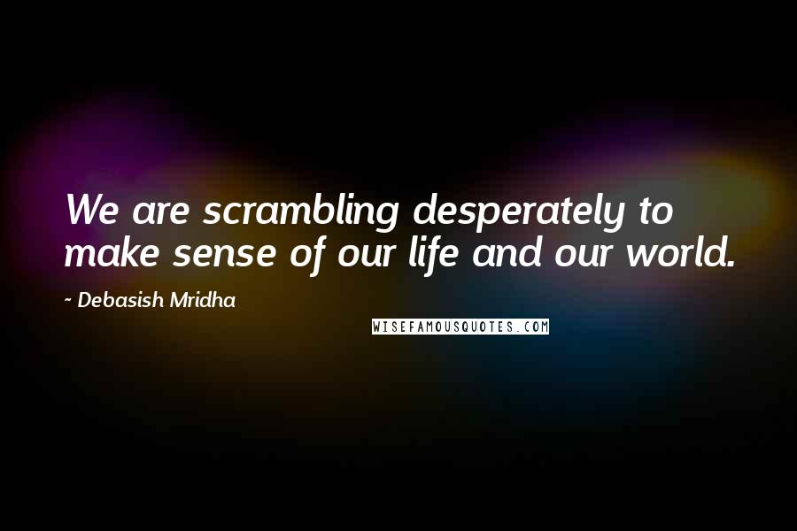 Debasish Mridha Quotes: We are scrambling desperately to make sense of our life and our world.