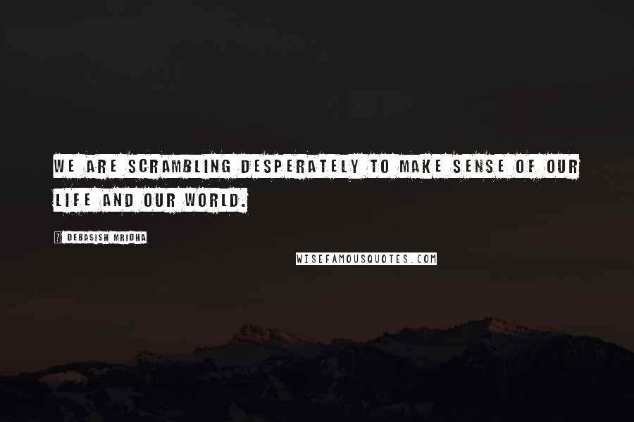 Debasish Mridha Quotes: We are scrambling desperately to make sense of our life and our world.