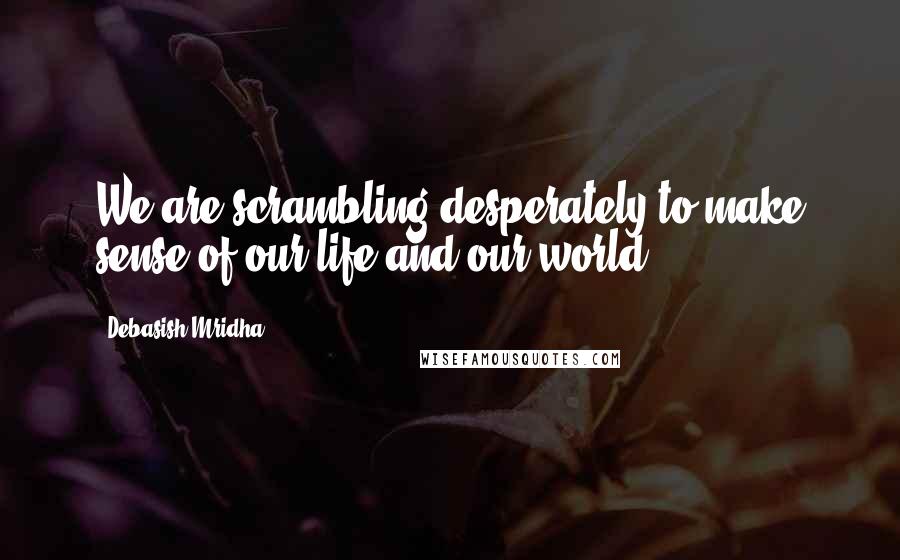 Debasish Mridha Quotes: We are scrambling desperately to make sense of our life and our world.