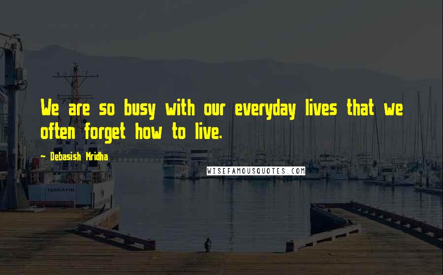 Debasish Mridha Quotes: We are so busy with our everyday lives that we often forget how to live.