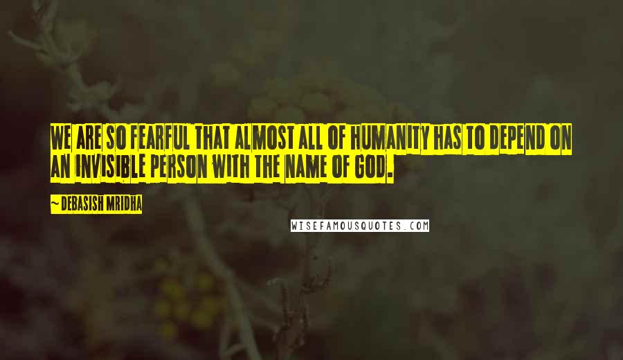 Debasish Mridha Quotes: We are so fearful that almost all of humanity has to depend on an invisible person with the name of God.