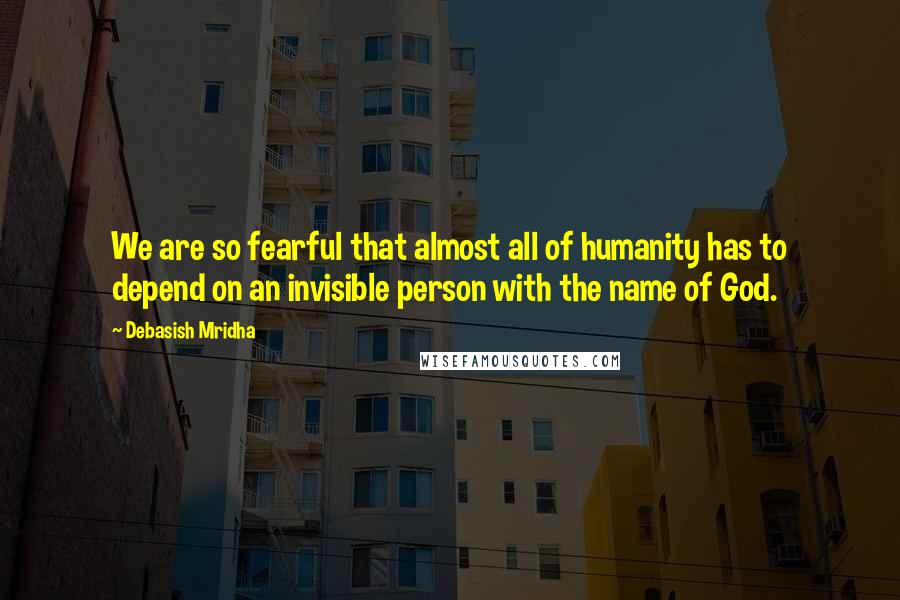 Debasish Mridha Quotes: We are so fearful that almost all of humanity has to depend on an invisible person with the name of God.