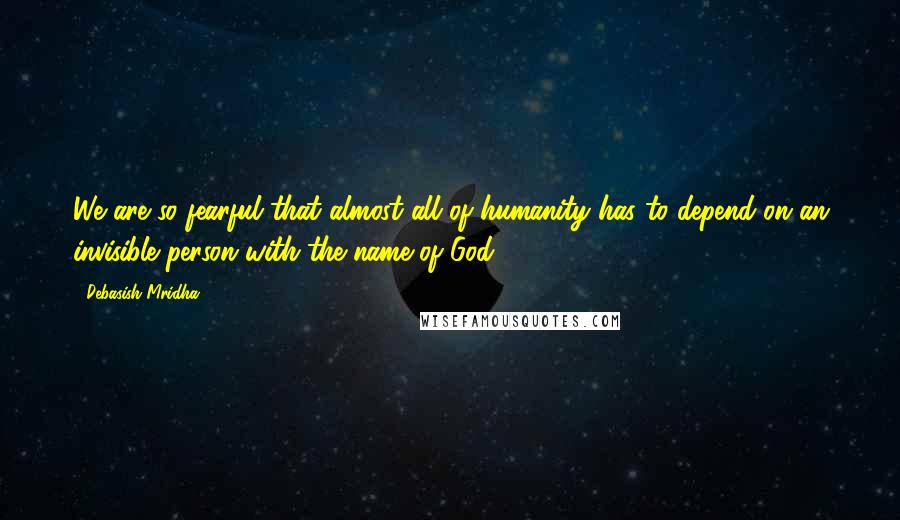 Debasish Mridha Quotes: We are so fearful that almost all of humanity has to depend on an invisible person with the name of God.