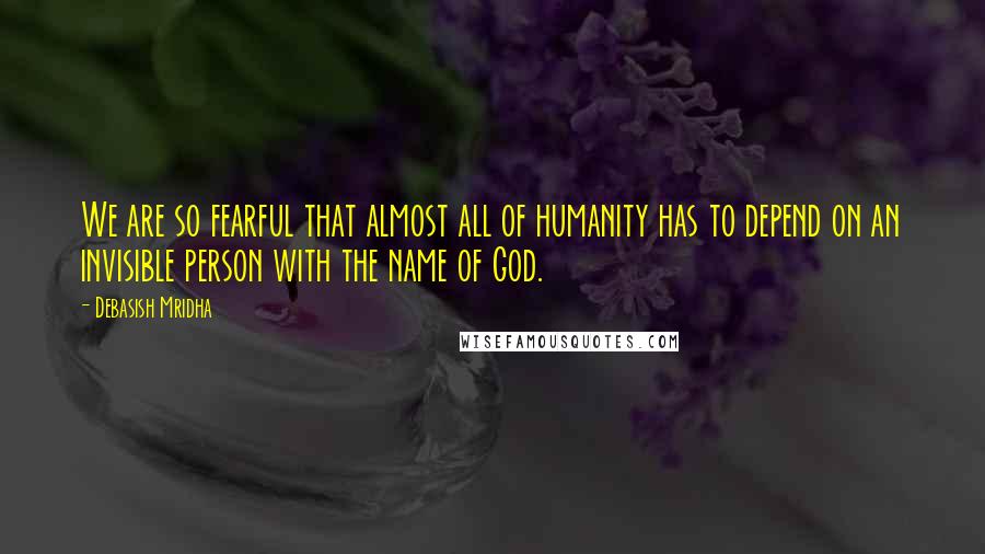 Debasish Mridha Quotes: We are so fearful that almost all of humanity has to depend on an invisible person with the name of God.