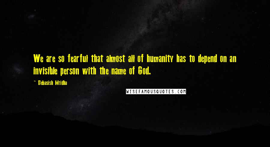 Debasish Mridha Quotes: We are so fearful that almost all of humanity has to depend on an invisible person with the name of God.