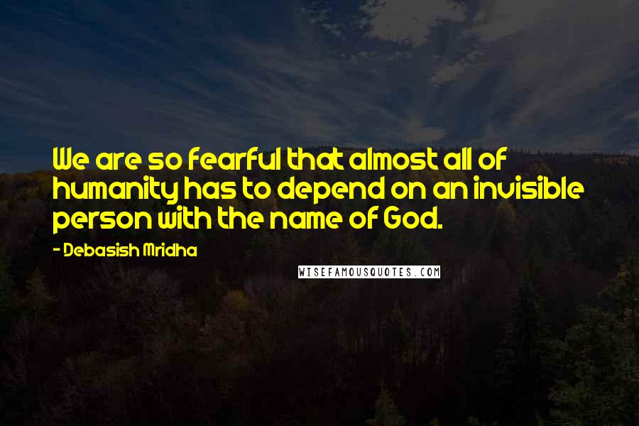 Debasish Mridha Quotes: We are so fearful that almost all of humanity has to depend on an invisible person with the name of God.