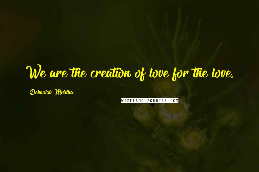 Debasish Mridha Quotes: We are the creation of love for the love.