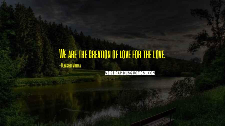 Debasish Mridha Quotes: We are the creation of love for the love.