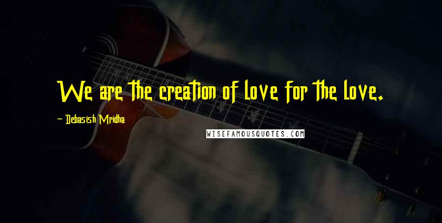 Debasish Mridha Quotes: We are the creation of love for the love.