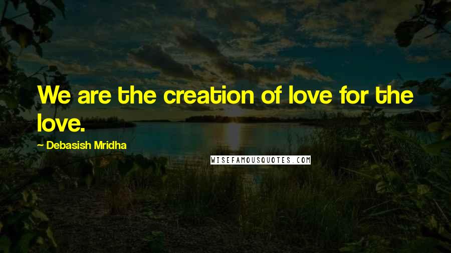 Debasish Mridha Quotes: We are the creation of love for the love.