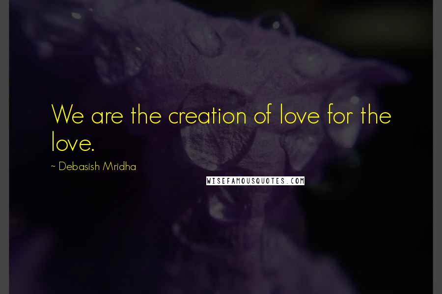 Debasish Mridha Quotes: We are the creation of love for the love.