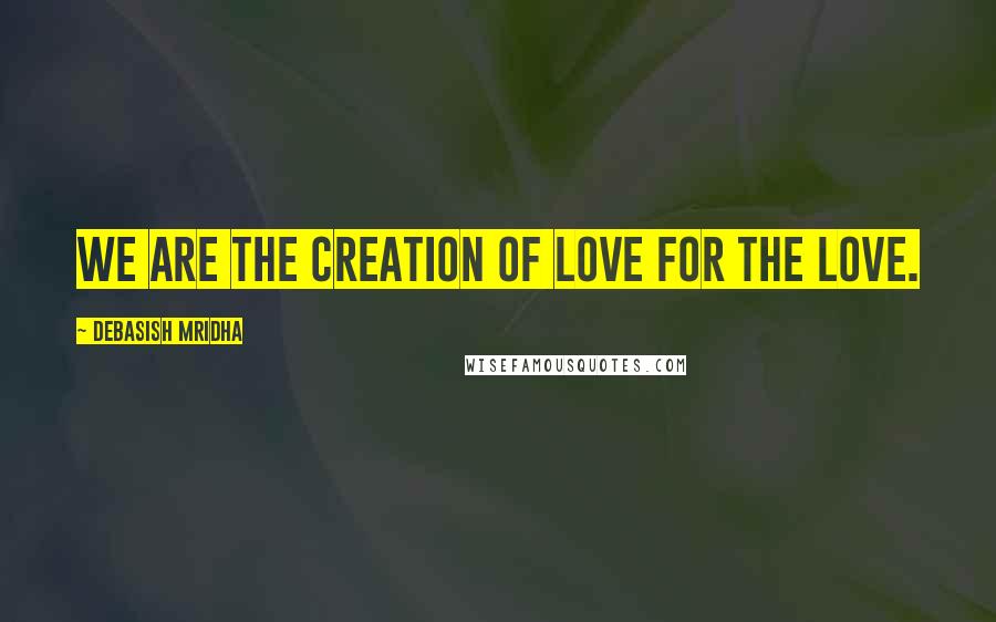 Debasish Mridha Quotes: We are the creation of love for the love.