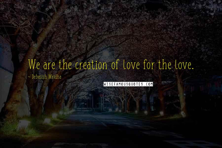 Debasish Mridha Quotes: We are the creation of love for the love.