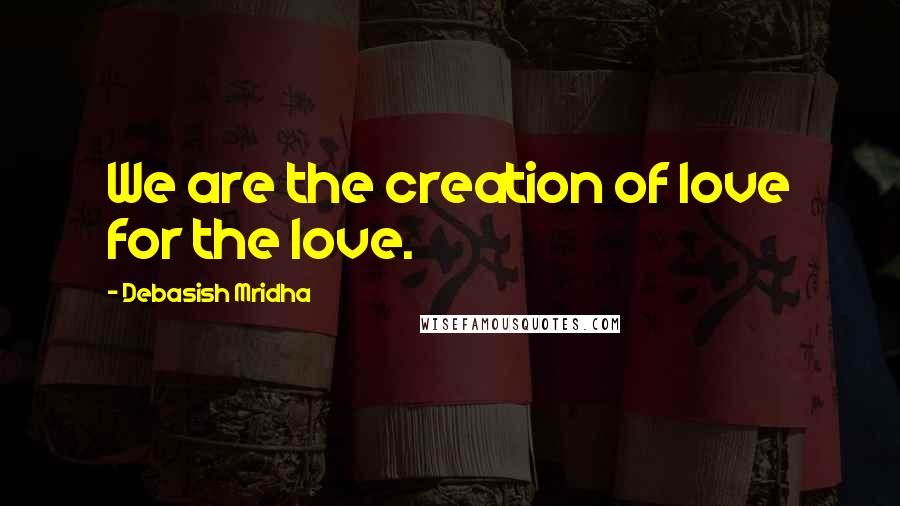 Debasish Mridha Quotes: We are the creation of love for the love.