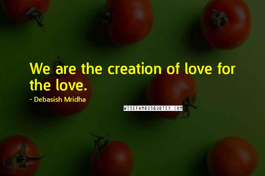Debasish Mridha Quotes: We are the creation of love for the love.