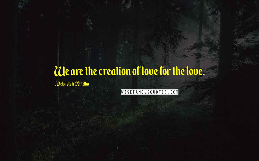 Debasish Mridha Quotes: We are the creation of love for the love.