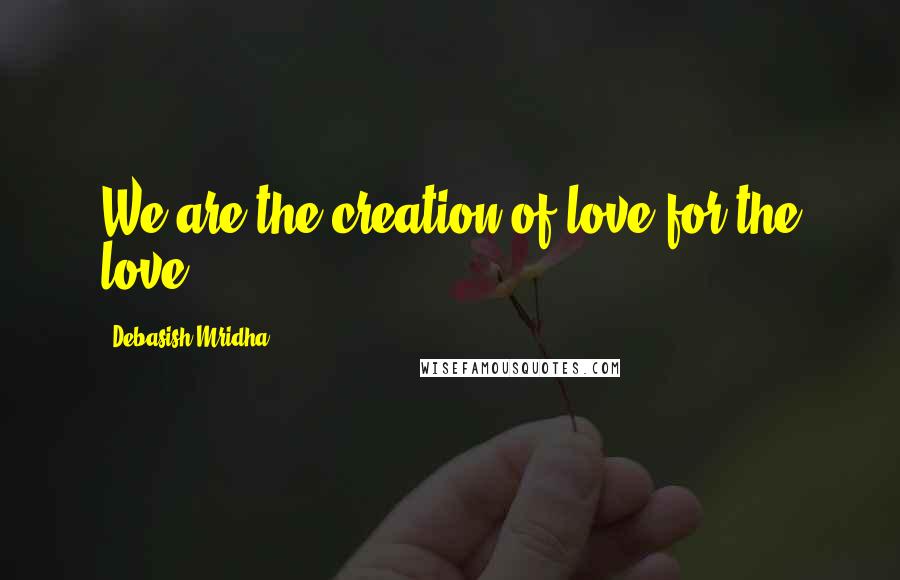 Debasish Mridha Quotes: We are the creation of love for the love.