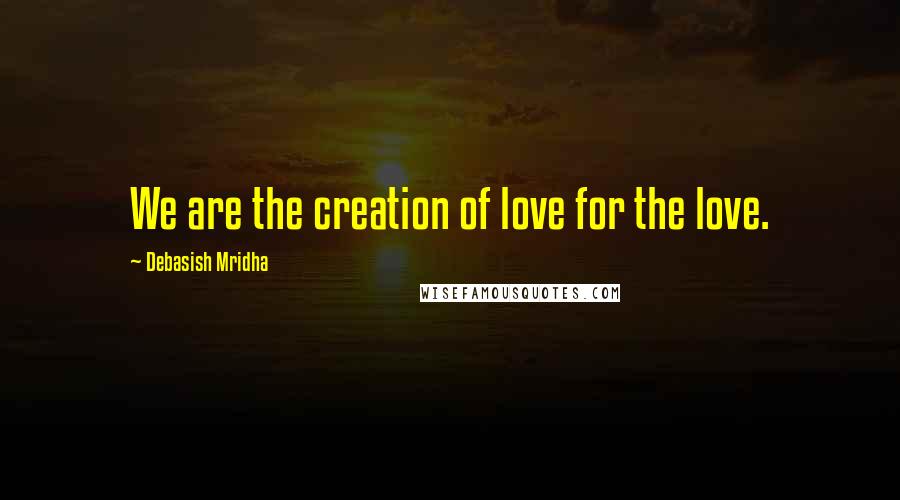 Debasish Mridha Quotes: We are the creation of love for the love.