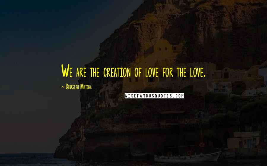 Debasish Mridha Quotes: We are the creation of love for the love.