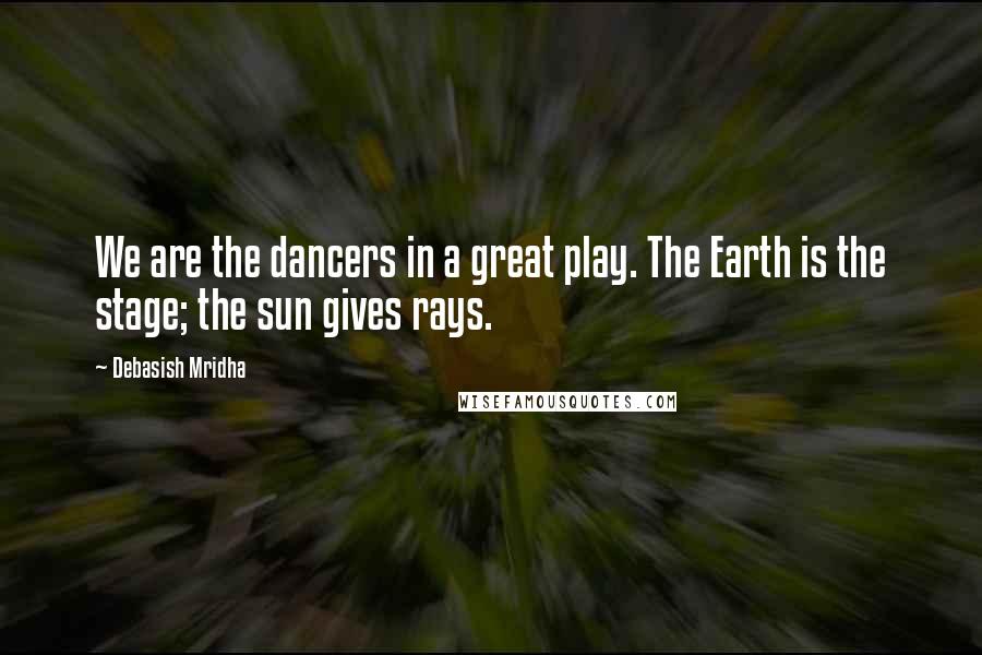 Debasish Mridha Quotes: We are the dancers in a great play. The Earth is the stage; the sun gives rays.
