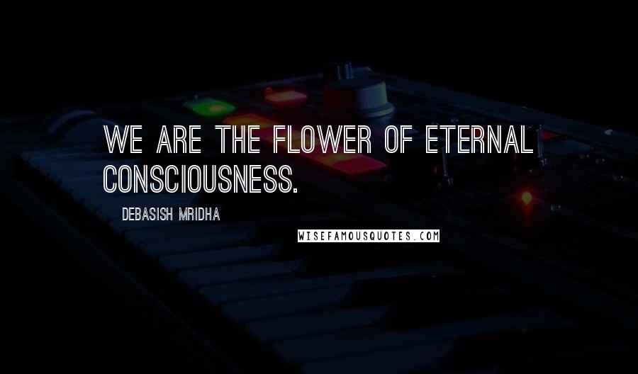 Debasish Mridha Quotes: We are the flower of eternal consciousness.