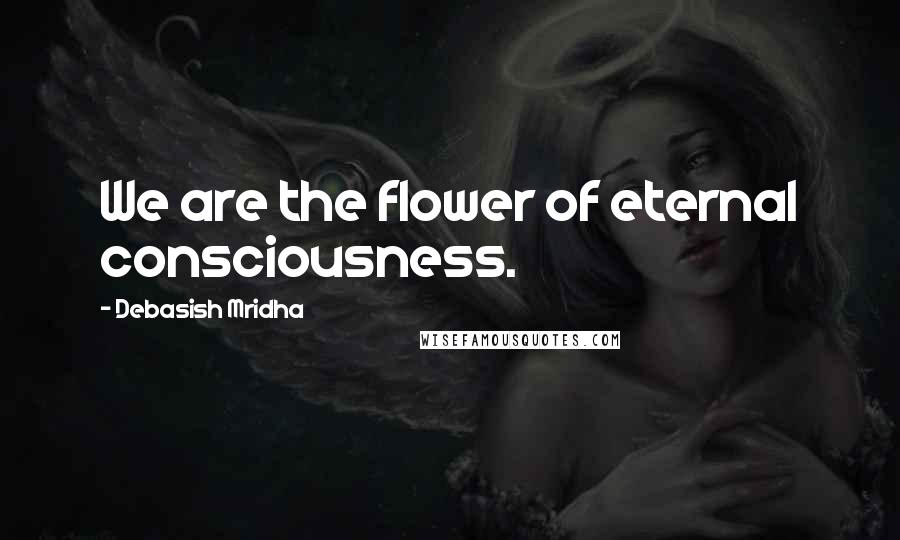 Debasish Mridha Quotes: We are the flower of eternal consciousness.