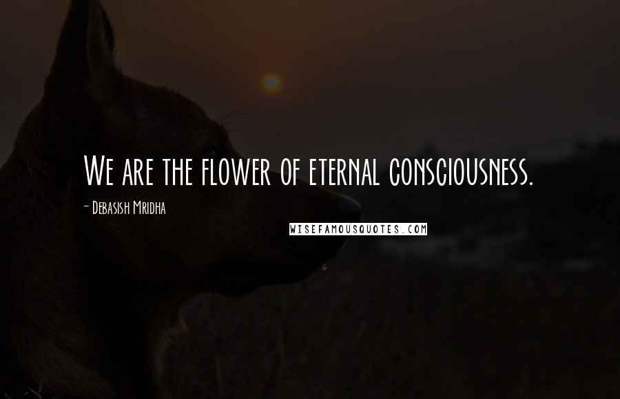 Debasish Mridha Quotes: We are the flower of eternal consciousness.