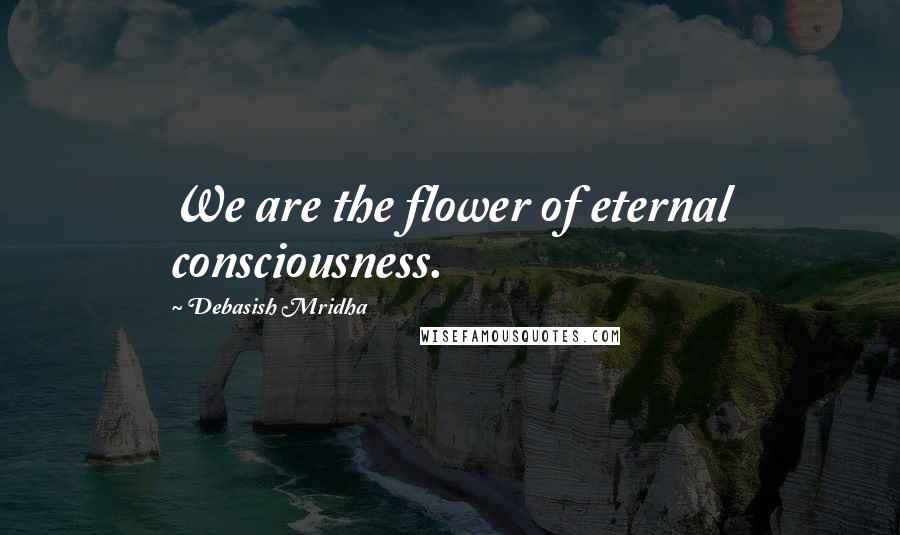 Debasish Mridha Quotes: We are the flower of eternal consciousness.