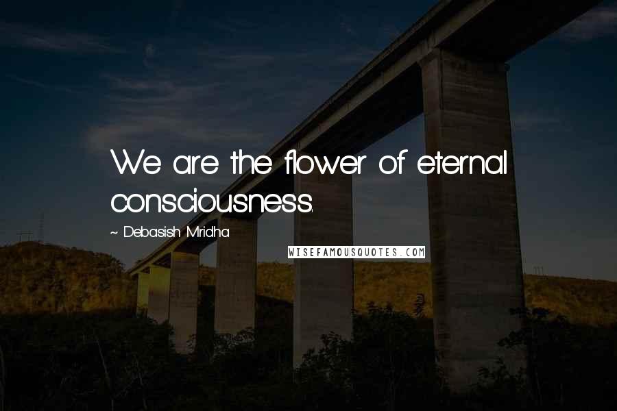 Debasish Mridha Quotes: We are the flower of eternal consciousness.