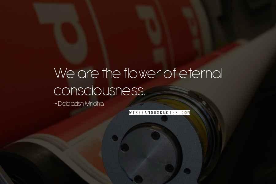 Debasish Mridha Quotes: We are the flower of eternal consciousness.