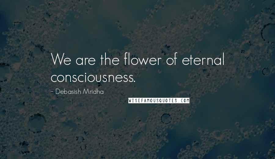 Debasish Mridha Quotes: We are the flower of eternal consciousness.