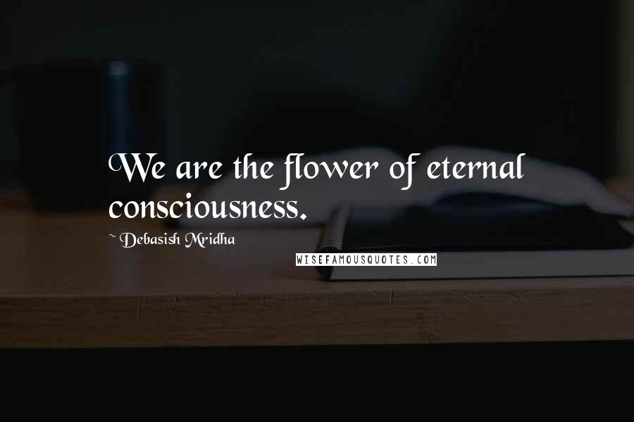 Debasish Mridha Quotes: We are the flower of eternal consciousness.