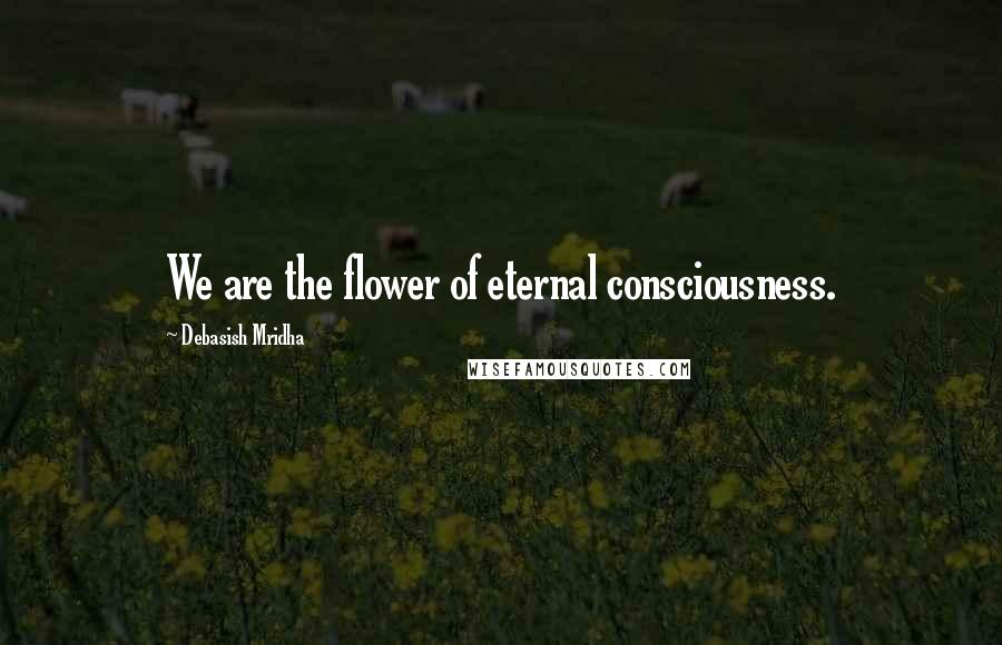 Debasish Mridha Quotes: We are the flower of eternal consciousness.