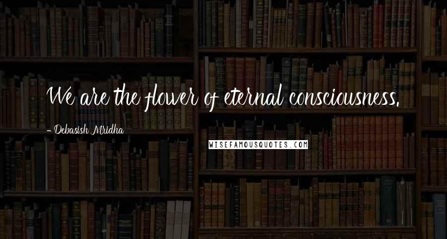 Debasish Mridha Quotes: We are the flower of eternal consciousness.