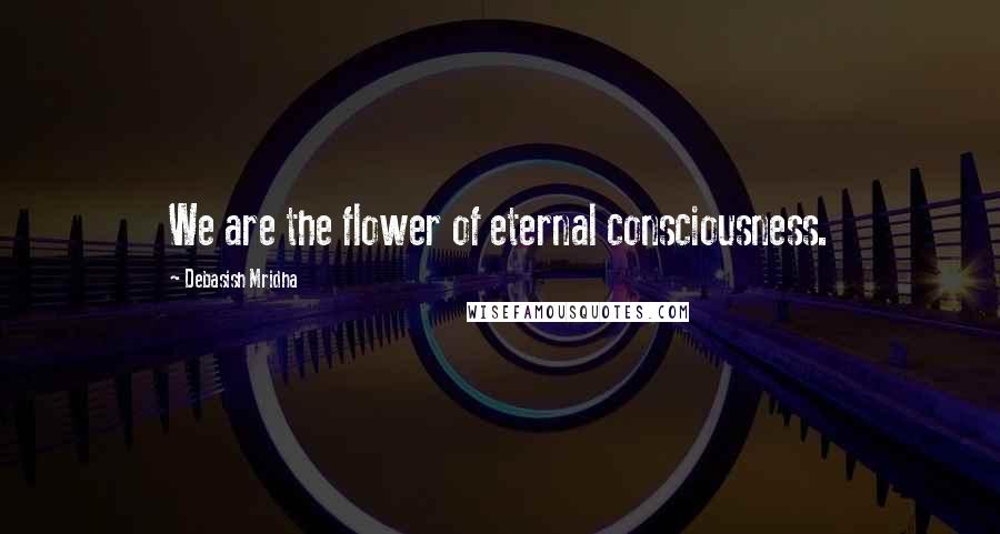 Debasish Mridha Quotes: We are the flower of eternal consciousness.