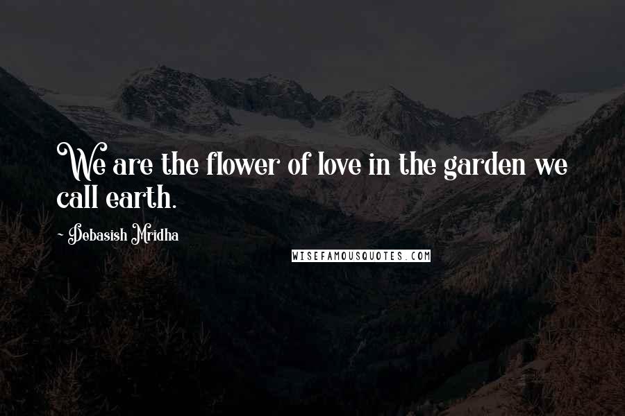 Debasish Mridha Quotes: We are the flower of love in the garden we call earth.