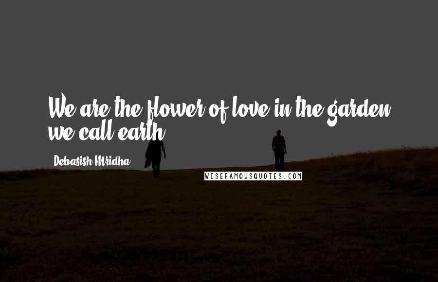 Debasish Mridha Quotes: We are the flower of love in the garden we call earth.