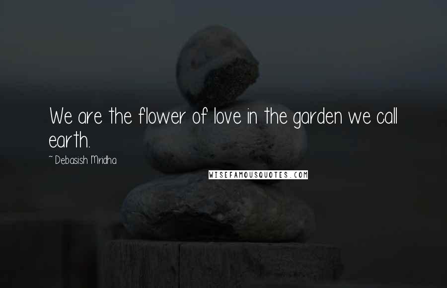 Debasish Mridha Quotes: We are the flower of love in the garden we call earth.