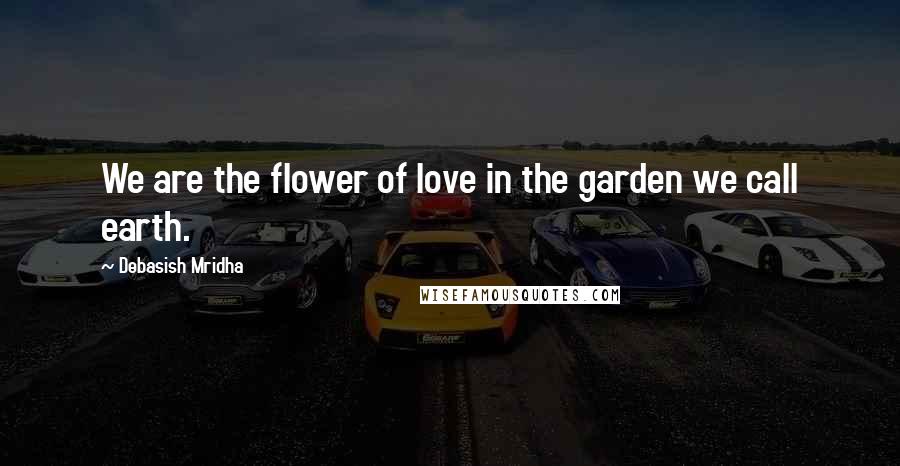 Debasish Mridha Quotes: We are the flower of love in the garden we call earth.