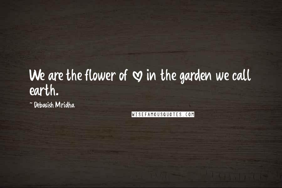 Debasish Mridha Quotes: We are the flower of love in the garden we call earth.