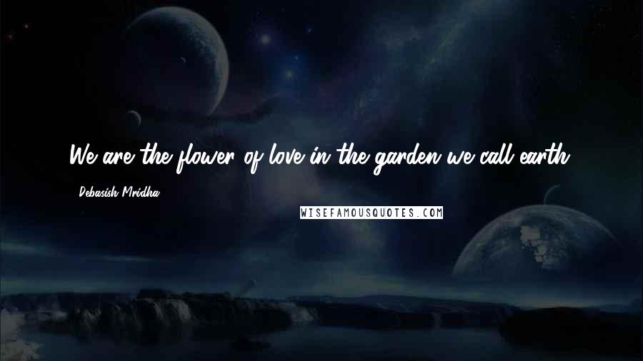 Debasish Mridha Quotes: We are the flower of love in the garden we call earth.