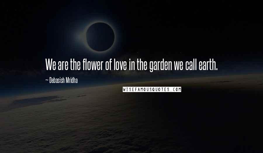 Debasish Mridha Quotes: We are the flower of love in the garden we call earth.