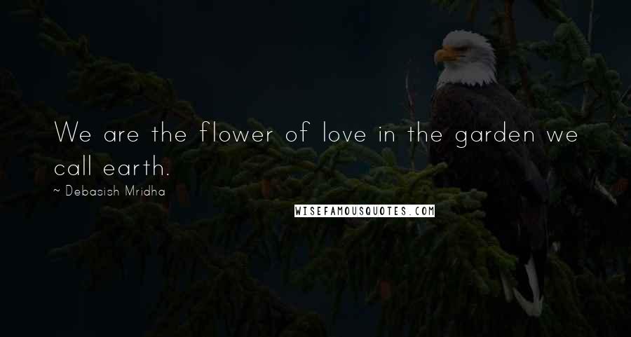 Debasish Mridha Quotes: We are the flower of love in the garden we call earth.