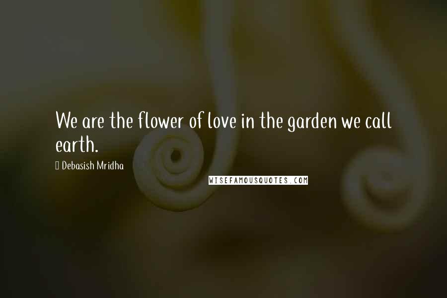 Debasish Mridha Quotes: We are the flower of love in the garden we call earth.