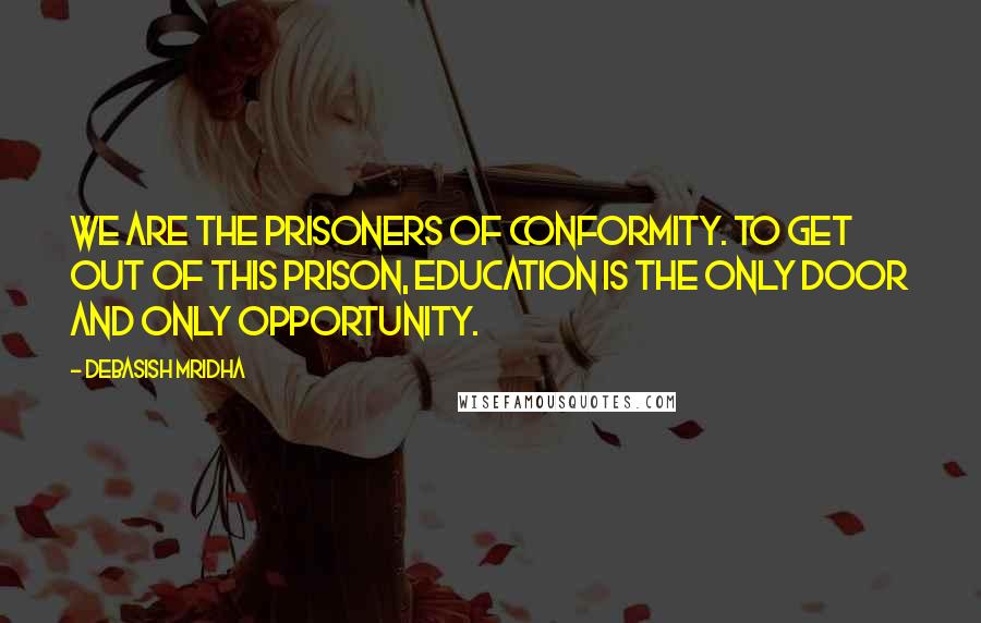 Debasish Mridha Quotes: We are the prisoners of conformity. To get out of this prison, education is the only door and only opportunity.