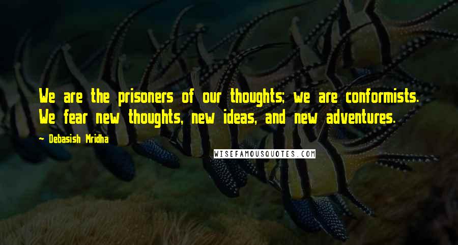 Debasish Mridha Quotes: We are the prisoners of our thoughts; we are conformists. We fear new thoughts, new ideas, and new adventures.