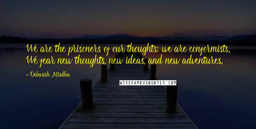 Debasish Mridha Quotes: We are the prisoners of our thoughts; we are conformists. We fear new thoughts, new ideas, and new adventures.