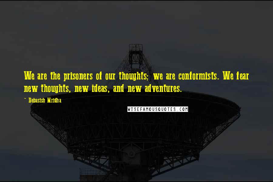 Debasish Mridha Quotes: We are the prisoners of our thoughts; we are conformists. We fear new thoughts, new ideas, and new adventures.