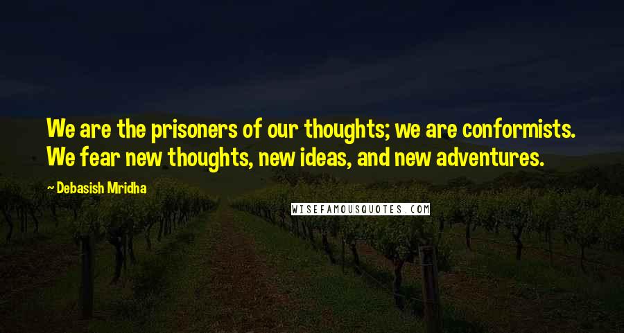 Debasish Mridha Quotes: We are the prisoners of our thoughts; we are conformists. We fear new thoughts, new ideas, and new adventures.