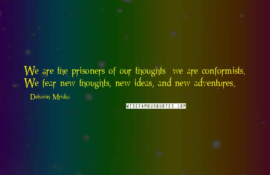 Debasish Mridha Quotes: We are the prisoners of our thoughts; we are conformists. We fear new thoughts, new ideas, and new adventures.